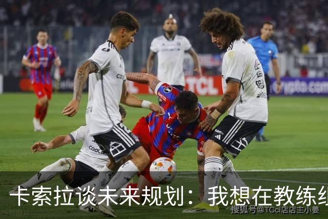 卡索拉谈未来规划：我想在教练组工作，但短期内暂时还没想法