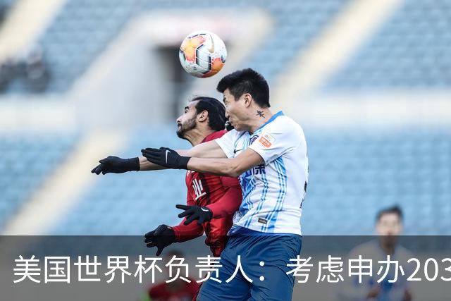 美国世界杯负责人：考虑申办2038年世界杯 我们办花的钱少很多