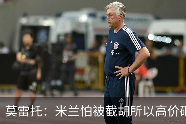 莫雷托：米兰怕被截胡所以高价砸拉莫斯 阿莫林还非常欣赏尤尔曼