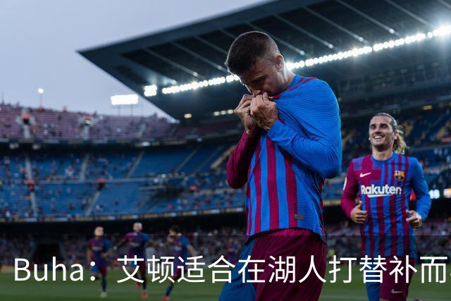 Buha：艾顿适合在湖人打替补而非首发 湖人需引入能防文班大个子